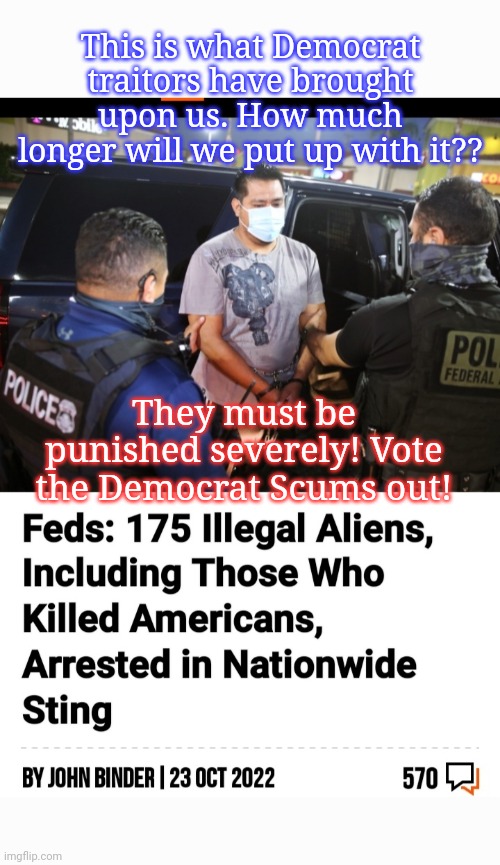 Your daily criminal illegal aliens invasion report | This is what Democrat traitors have brought upon us. How much longer will we put up with it?? They must be punished severely! Vote the Democrat Scums out! | image tagged in stop,criminal,democrats,now,no mercy,libtards | made w/ Imgflip meme maker