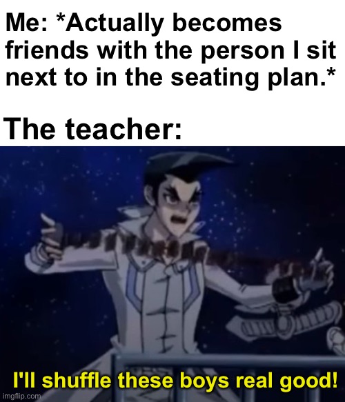 I swear they do it on purpose | Me: *Actually becomes friends with the person I sit next to in the seating plan.*; The teacher:; I'll shuffle these boys real good! | image tagged in i'll shuffle these boys real good,memes,unfunny | made w/ Imgflip meme maker