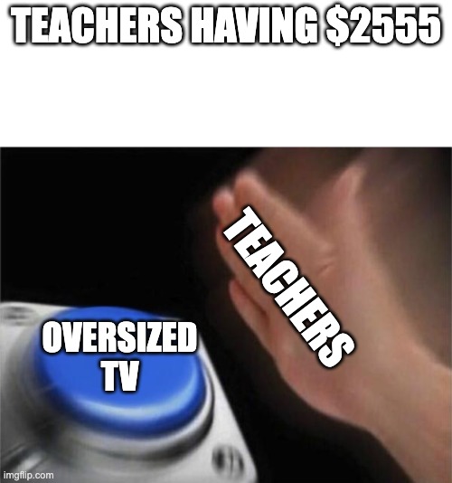 TEACHERS HAVING $2555; TEACHERS; OVERSIZED TV | image tagged in blank white template,memes,blank nut button | made w/ Imgflip meme maker