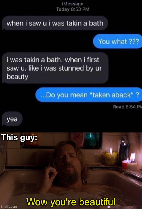 Bath Time | This guy:; Wow you're beautiful | image tagged in the dude,memes,unfunny | made w/ Imgflip meme maker