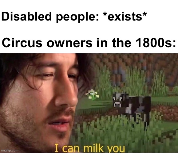 Milk | Disabled people: *exists*; Circus owners in the 1800s: | image tagged in i can milk you template,memes,unfunny | made w/ Imgflip meme maker