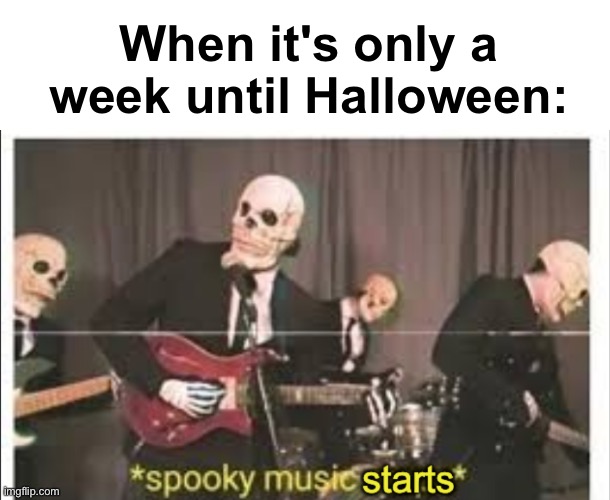 YEEEESSSS | When it's only a week until Halloween: | image tagged in blank white template,spooky music starts,memes,unfunny | made w/ Imgflip meme maker