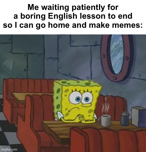 I always just think of meme ideas in English lessons | Me waiting patiently for a boring English lesson to end so I can go home and make memes: | image tagged in spongebob waiting,memes,unfunny | made w/ Imgflip meme maker