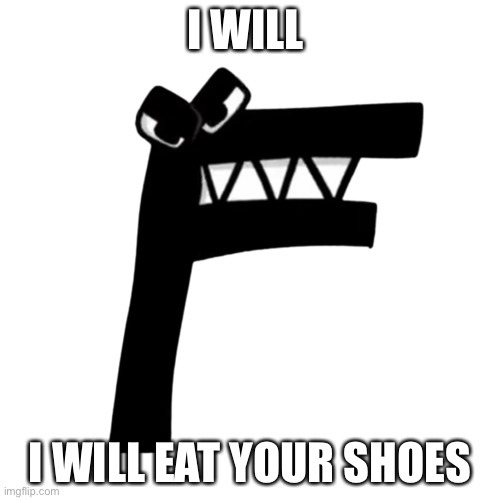 shoe eater | I WILL; I WILL EAT YOUR SHOES | image tagged in f threat | made w/ Imgflip meme maker