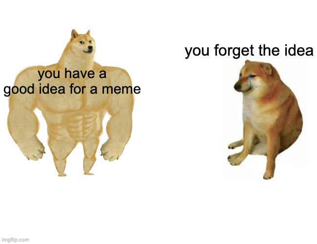 i had a really good idea but i forgot it :') | you forget the idea; you have a good idea for a meme | image tagged in memes,buff doge vs cheems | made w/ Imgflip meme maker