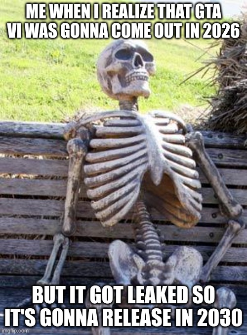 Waiting Skeleton | ME WHEN I REALIZE THAT GTA VI WAS GONNA COME OUT IN 2026; BUT IT GOT LEAKED SO IT'S GONNA RELEASE IN 2030 | image tagged in memes,waiting skeleton | made w/ Imgflip meme maker