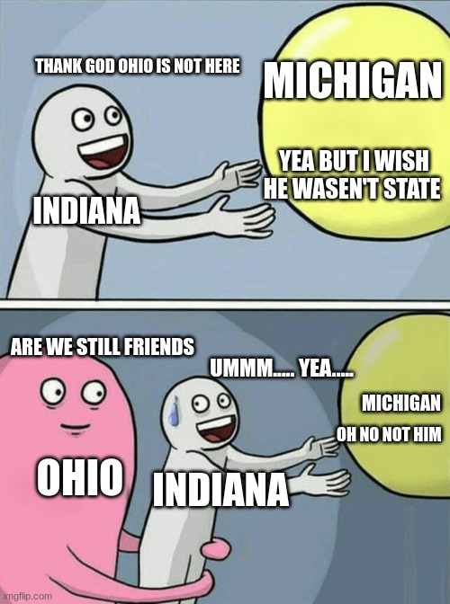 OH NO NOT OHIO | THANK GOD OHIO IS NOT HERE; MICHIGAN; YEA BUT I WISH HE WASEN'T STATE; INDIANA; ARE WE STILL FRIENDS; UMMM..... YEA..... MICHIGAN; OHIO; OH NO NOT HIM; INDIANA | image tagged in memes,running away balloon | made w/ Imgflip meme maker