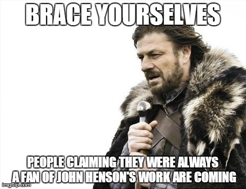 Brace Yourselves X is Coming Meme | BRACE YOURSELVES PEOPLE CLAIMING THEY WERE ALWAYS A FAN OF JOHN HENSON'S WORK ARE COMING | image tagged in memes,brace yourselves x is coming,AdviceAnimals | made w/ Imgflip meme maker