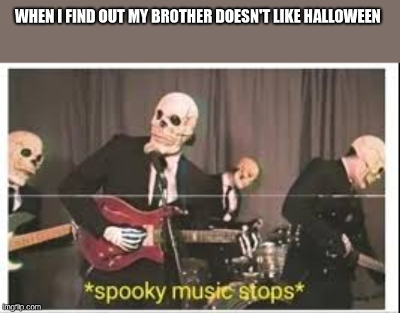 He actually doesn't like it |  WHEN I FIND OUT MY BROTHER DOESN'T LIKE HALLOWEEN | image tagged in spooky music stops,seriously | made w/ Imgflip meme maker