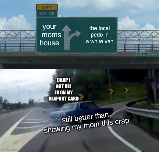 when its report card day as a  11 y old pre teen | your   moms house; the local pedo in a white van; CRAP I GOT ALL FS ON MY REAPORT CARD; still better than showing my mom this crap | image tagged in memes,left exit 12 off ramp | made w/ Imgflip meme maker