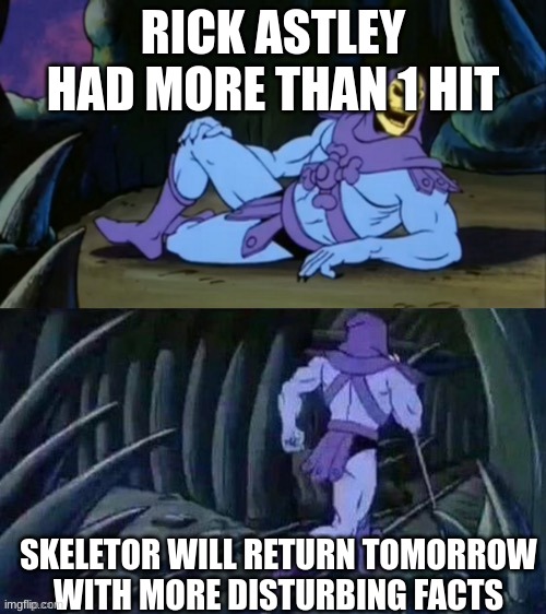 Search up together forever by rick astley on yt | RICK ASTLEY HAD MORE THAN 1 HIT; SKELETOR WILL RETURN TOMORROW WITH MORE DISTURBING FACTS | image tagged in skeletor disturbing facts,rick astley | made w/ Imgflip meme maker