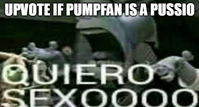 QUIERO SEXOOOO | UPVOTE IF PUMPFAN IS A PUSSIO | image tagged in quiero sexoooo | made w/ Imgflip meme maker