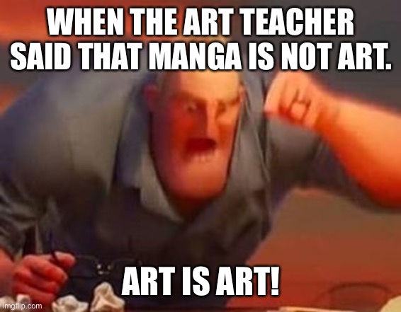 Mr incredible mad | WHEN THE ART TEACHER SAID THAT MANGA IS NOT ART. ART IS ART! | image tagged in mr incredible mad | made w/ Imgflip meme maker