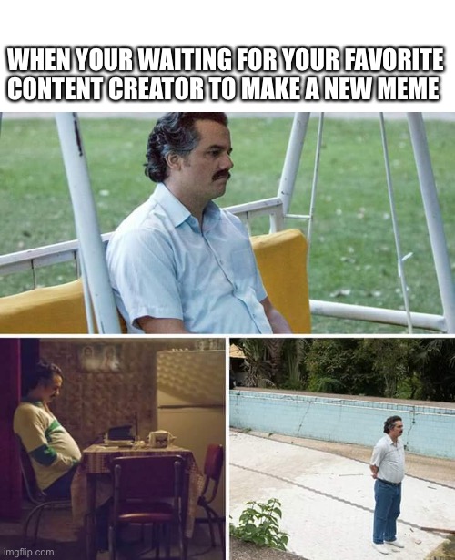 Sad Pablo Escobar Meme | WHEN YOUR WAITING FOR YOUR FAVORITE CONTENT CREATOR TO MAKE A NEW MEME | image tagged in memes,sad pablo escobar | made w/ Imgflip meme maker