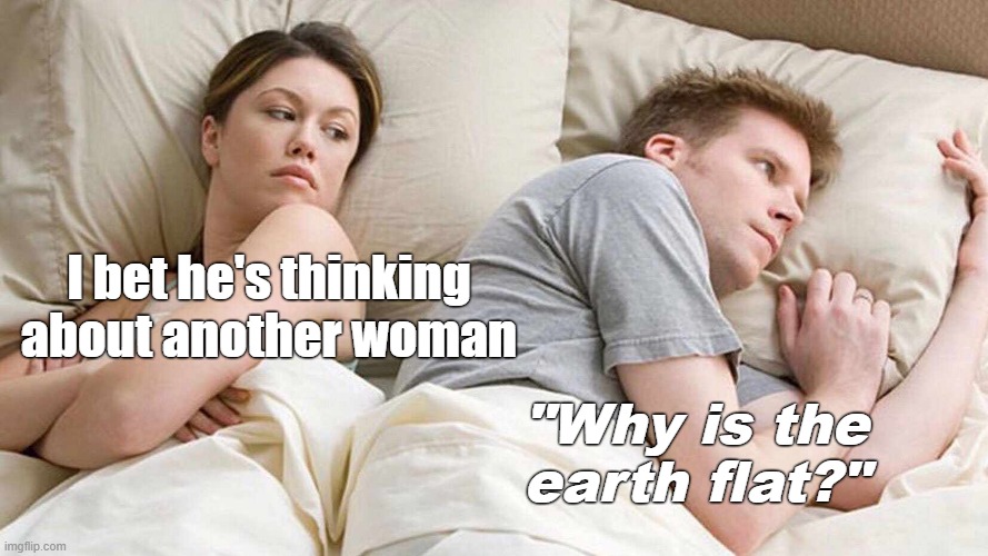 Why is the earth flat again? | I bet he's thinking about another woman; "Why is the earth flat?" | image tagged in memes,i bet he's thinking about other women,flat earth,i bet he's thinking of other woman | made w/ Imgflip meme maker
