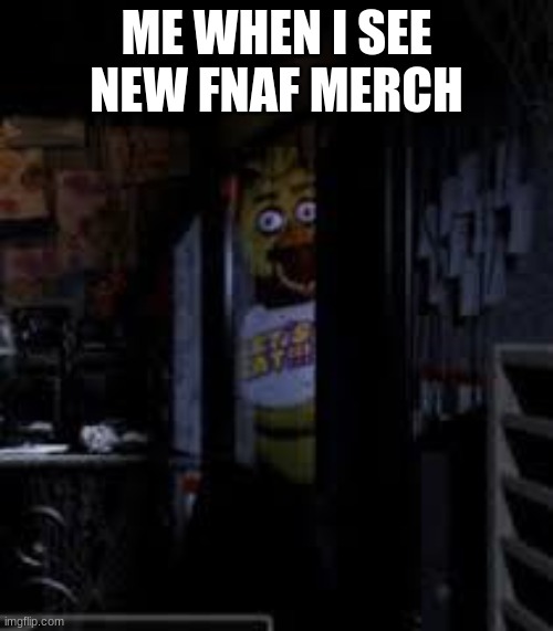 AAAAAAAAAAAAAAAAAAAAA | ME WHEN I SEE NEW FNAF MERCH | image tagged in chica looking in window fnaf,fnaf | made w/ Imgflip meme maker