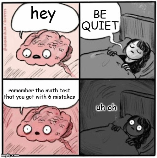 it already happened T_T | BE QUIET; hey; remember the math test that you got with 6 mistakes; uh oh | image tagged in brain before sleep | made w/ Imgflip meme maker