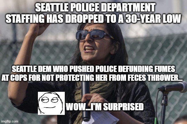 SEATTLE POLICE DEPARTMENT STAFFING HAS DROPPED TO A 30-YEAR LOW; SEATTLE DEM WHO PUSHED POLICE DEFUNDING FUMES AT COPS FOR NOT PROTECTING HER FROM FECES THROWER... WOW...I'M SURPRISED | image tagged in liberal logic,liberal hypocrisy,karma's a bitch | made w/ Imgflip meme maker