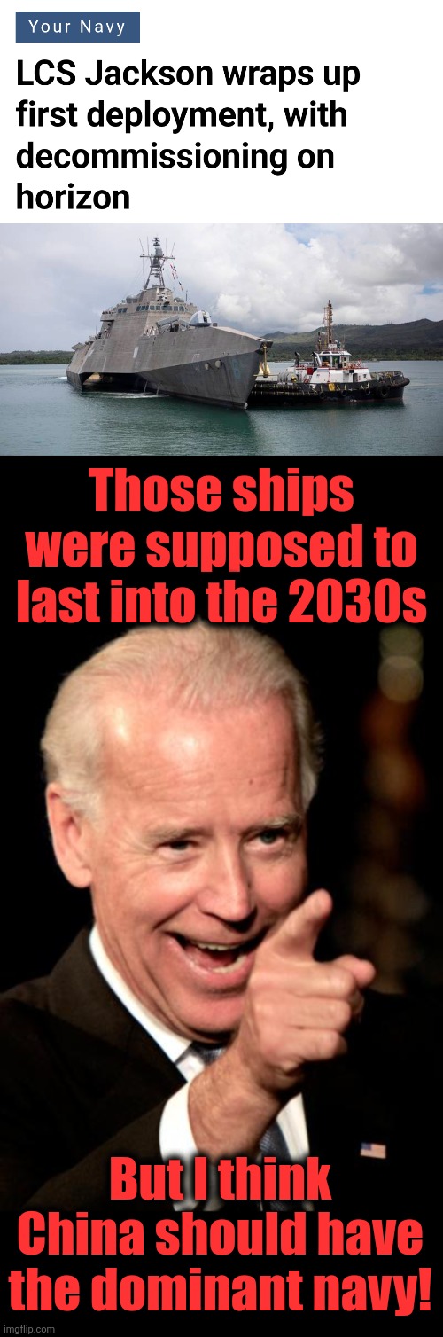 With the the Chinese navy rapidly expanding, the US Navy gets smaller and smaller | Those ships were supposed to last into the 2030s; But I think China should have
the dominant navy! | image tagged in memes,smilin biden,lcs jackson,us navy,chinese navy,ships | made w/ Imgflip meme maker