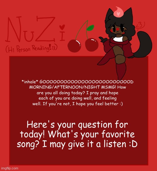 Heyo! Also mine is You'll be on my by Waykap ft. Emmie :D | *inhale* GOOOOOOOOOOOOOOOOOOOOOOOOOD MORNING/AFTERNOON/NIGHT MSMG! How are you all doing today? I pray and hope each of you are doing well, and feeling well. If you're not, I hope you feel better :); Here's your question for today! What's your favorite song? I may give it a listen :D | image tagged in nuzi announcement | made w/ Imgflip meme maker