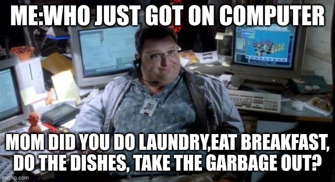 I feel like everyone can relate | ME:WHO JUST GOT ON COMPUTER; MOM DID YOU DO LAUNDRY,EAT BREAKFAST, DO THE DISHES, TAKE THE GARBAGE OUT? | image tagged in jurassic park | made w/ Imgflip meme maker