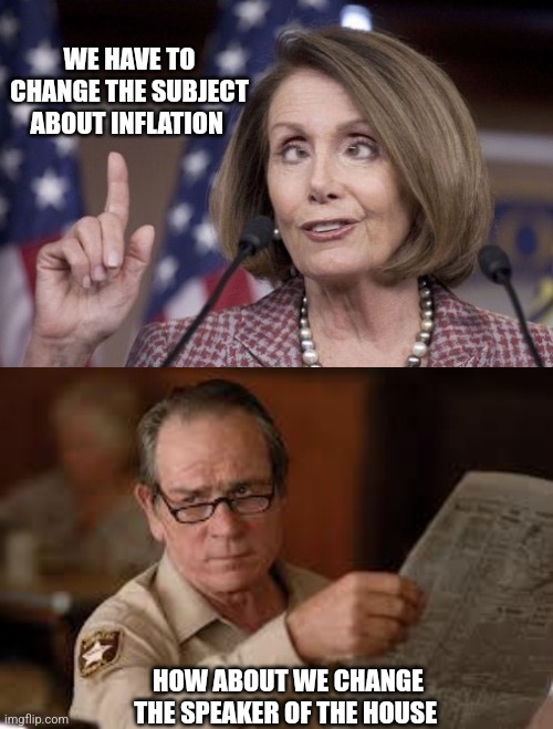 WE HAVE TO CHANGE THE SUBJECT ABOUT INFLATION; HOW ABOUT WE CHANGE THE SPEAKER OF THE HOUSE | image tagged in nancy pelosi,no country for old men tommy lee jones | made w/ Imgflip meme maker
