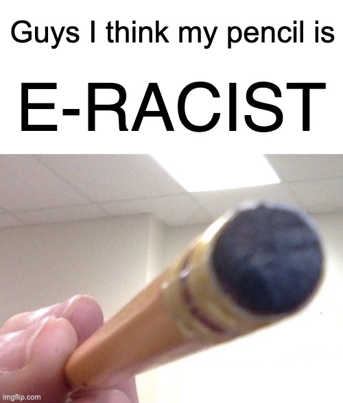 I have no idea how this happened... PENCILS SHOULD NOT BE ERACIST |  Guys I think my pencil is; E-RACIST | image tagged in eracist,e-racist,racist,pencil,should not | made w/ Imgflip meme maker