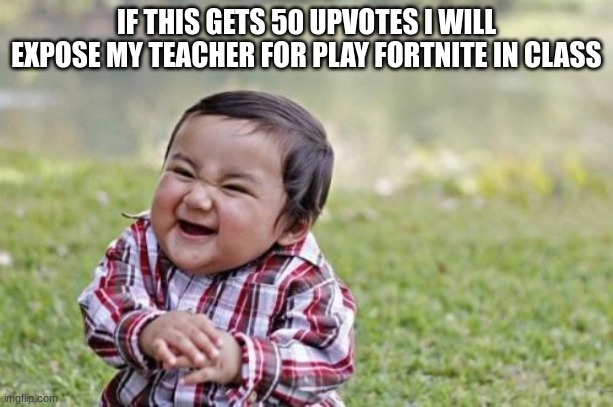 i shall end his career | IF THIS GETS 50 UPVOTES I WILL EXPOSE MY TEACHER FOR PLAY FORTNITE IN CLASS | image tagged in memes,evil toddler | made w/ Imgflip meme maker