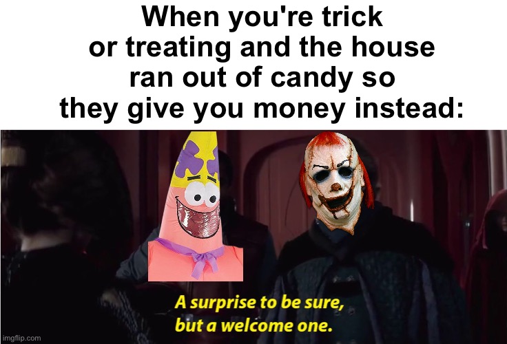 Me and the bois getting money on Halloween | When you're trick or treating and the house ran out of candy so they give you money instead: | image tagged in a suprise to be sure but a welcome one,memes,unfunny | made w/ Imgflip meme maker