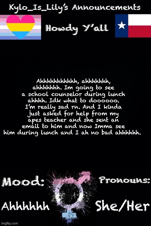 Lilys new temp | Ahhhhhhhhhhh, ahhhhhhh, ahhhhhhh. Im going to see a school counselor during lunch ahhhh. Idk what to doooooo. I’m really sad rn. And I kinda just asked for help from my apes teacher and she sent an email to him and now Imma see him during lunch and I ah no bad ahhhhhh. She/Her; Ahhhhhh | image tagged in lilys new temp | made w/ Imgflip meme maker