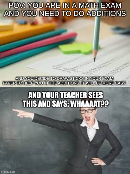 Exam Meltdowns | POV: YOU ARE IN A MATH EXAM AND YOU NEED TO DO ADDITIONS; AND YOU DECIDE TO DRAW STICKS IN YOUR EXAM PAPER TO HELP YOU IN THE ADDITIONS. IT WILL BE MORE EASY. AND YOUR TEACHER SEES THIS AND SAYS: WHAAAAT?? | image tagged in funny,school,exams,memes | made w/ Imgflip meme maker