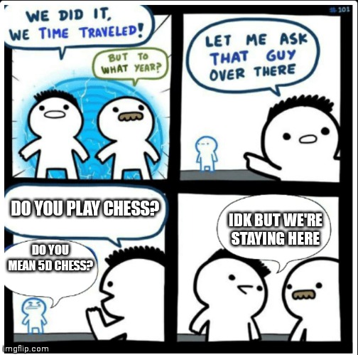 :) | DO YOU PLAY CHESS? IDK BUT WE'RE STAYING HERE; DO YOU MEAN 5D CHESS? | image tagged in time travel,time machine,chess,5d chess,we did it we time traveled,time travelled but to what year | made w/ Imgflip meme maker