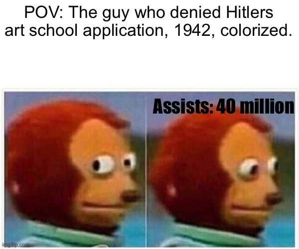 Monkey Puppet Meme | POV: The guy who denied Hitlers art school application, 1942, colorized. Assists: 40 million | image tagged in memes,monkey puppet | made w/ Imgflip meme maker