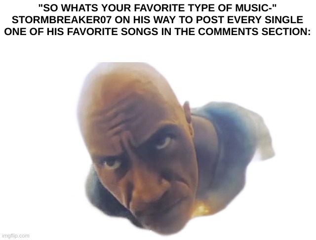 and what i posted, only scratched the surface of what songs i like. | "SO WHATS YOUR FAVORITE TYPE OF MUSIC-"
STORMBREAKER07 ON HIS WAY TO POST EVERY SINGLE ONE OF HIS FAVORITE SONGS IN THE COMMENTS SECTION: | image tagged in rock | made w/ Imgflip meme maker