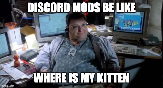 discord man | DISCORD MODS BE LIKE; WHERE IS MY KITTEN | image tagged in jurassic park,discord moderator,kitten | made w/ Imgflip meme maker
