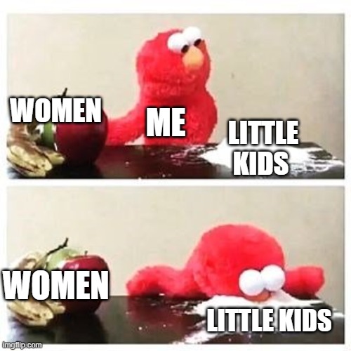 elmo cocaine | WOMEN; ME; LITTLE KIDS; WOMEN; LITTLE KIDS | image tagged in elmo cocaine | made w/ Imgflip meme maker