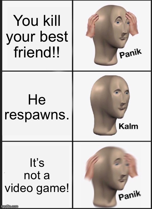 The people upvoting bc relatable: *hehehe* | You kill your best friend!! He respawns. It’s not a video game! | image tagged in memes,panik kalm panik | made w/ Imgflip meme maker