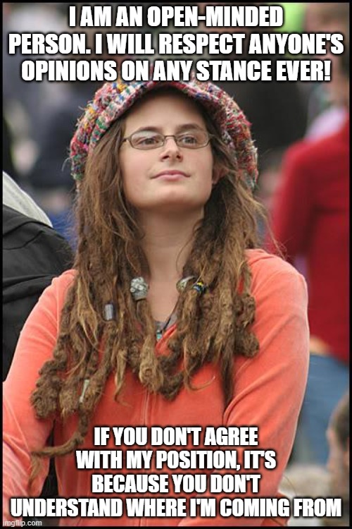 *cough cough* CRT | I AM AN OPEN-MINDED PERSON. I WILL RESPECT ANYONE'S OPINIONS ON ANY STANCE EVER! IF YOU DON'T AGREE WITH MY POSITION, IT'S BECAUSE YOU DON'T UNDERSTAND WHERE I'M COMING FROM | image tagged in memes,college liberal | made w/ Imgflip meme maker