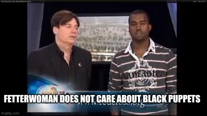 Mike Myers Kanye | FETTERWOMAN DOES NOT CARE ABOUT BLACK PUPPETS | image tagged in mike myers kanye | made w/ Imgflip meme maker
