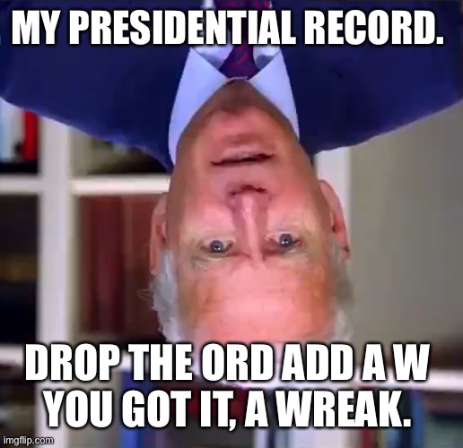 Slow Joe Biden Dementia Face | MY PRESIDENTIAL RECORD. DROP THE ORD ADD A W 
YOU GOT IT, A WREAK. | image tagged in slow joe biden dementia face | made w/ Imgflip meme maker