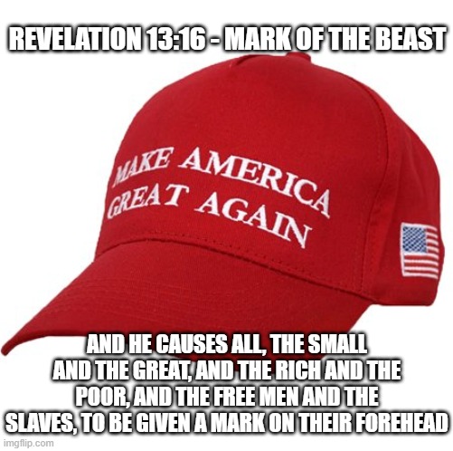 MAGA HAT | REVELATION 13:16 - MARK OF THE BEAST; AND HE CAUSES ALL, THE SMALL AND THE GREAT, AND THE RICH AND THE POOR, AND THE FREE MEN AND THE SLAVES, TO BE GIVEN A MARK ON THEIR FOREHEAD | image tagged in maga hat | made w/ Imgflip meme maker