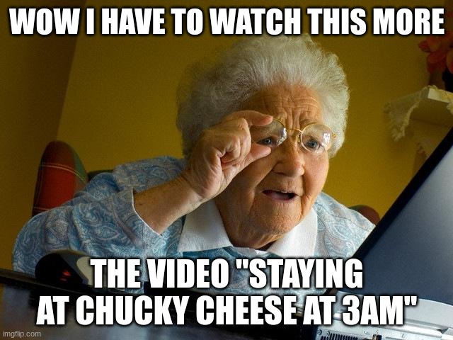 Grandma Finds The Internet Meme | WOW I HAVE TO WATCH THIS MORE; THE VIDEO "STAYING AT CHUCKY CHEESE AT 3AM" | image tagged in memes,grandma finds the internet | made w/ Imgflip meme maker