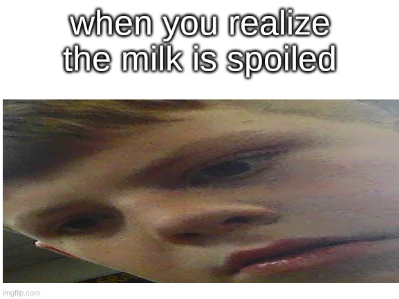 bruh | when you realize the milk is spoiled | image tagged in milk | made w/ Imgflip meme maker