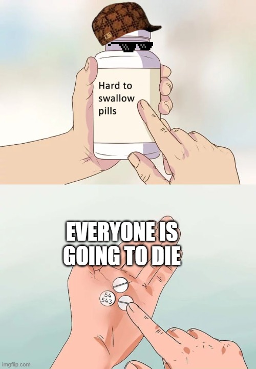 noo | EVERYONE IS GOING TO DIE | image tagged in memes,hard to swallow pills,hard,why,why are you reading this | made w/ Imgflip meme maker