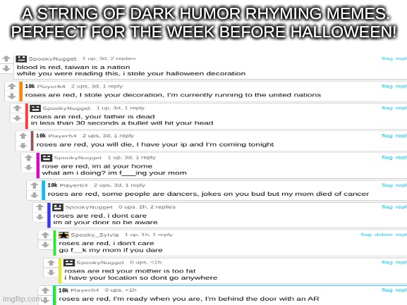 . | A STRING OF DARK HUMOR RHYMING MEMES.
PERFECT FOR THE WEEK BEFORE HALLOWEEN! | image tagged in dark humor,rhymes,funny,wait what | made w/ Imgflip meme maker