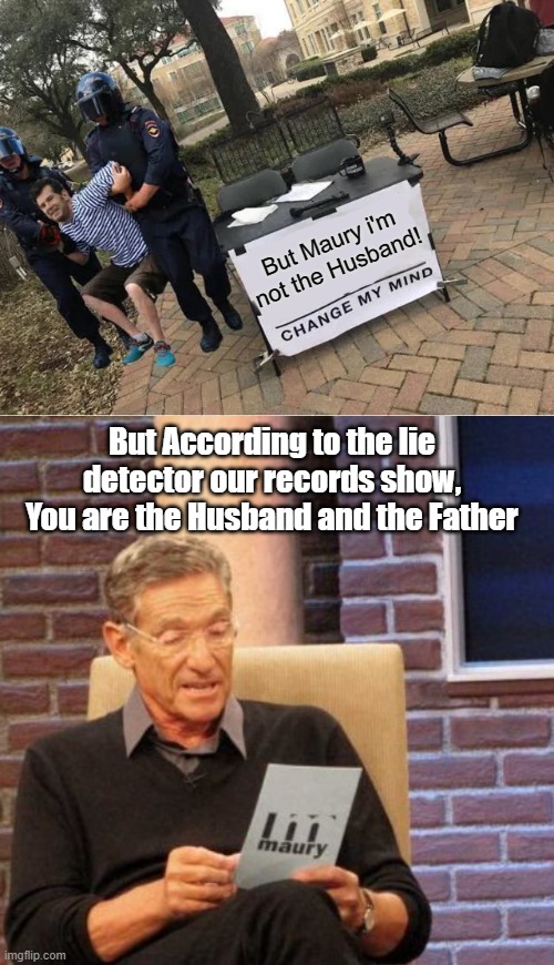 But Maury i'm not the Husband! But According to the lie detector our records show, You are the Husband and the Father | image tagged in change my mind guy arrested,memes,maury lie detector,funny,joke | made w/ Imgflip meme maker
