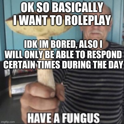DM ME | OK SO BASICALLY I WANT TO ROLEPLAY; IDK IM BORED, ALSO I WILL ONLY BE ABLE TO RESPOND CERTAIN TIMES DURING THE DAY | image tagged in have a fungus | made w/ Imgflip meme maker