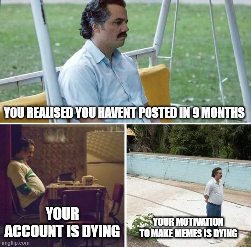 my motivation is gone lol my account is dying upvote if you want | YOU REALISED YOU HAVENT POSTED IN 9 MONTHS; YOUR ACCOUNT IS DYING; YOUR MOTIVATION TO MAKE MEMES IS DYING | image tagged in memes,sad pablo escobar | made w/ Imgflip meme maker