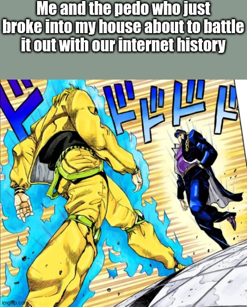 yes | Me and the pedo who just broke into my house about to battle it out with our internet history | image tagged in jojo's walk,memes | made w/ Imgflip meme maker