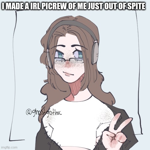 Consider this sort of a newer face reveal. For now | I MADE A IRL PICREW OF ME JUST OUT OF SPITE | made w/ Imgflip meme maker